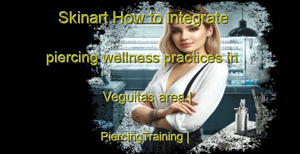 Skinart How to integrate piercing wellness practices in Veguitas area | PiercingTraining | PiercingClasses | SkinartTraining-Cuba